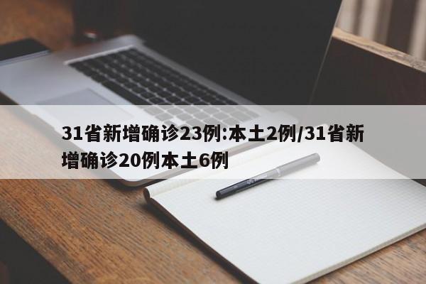 31省新增确诊23例:本土2例/31省新增确诊20例本土6例