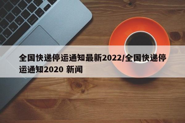 全国快递停运通知最新2022/全国快递停运通知2020 新闻