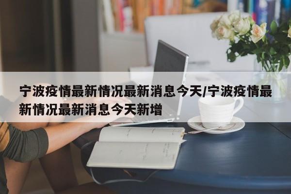 宁波疫情最新情况最新消息今天/宁波疫情最新情况最新消息今天新增